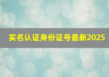 实名认证身份证号最新2025