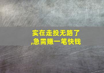 实在走投无路了,急需赚一笔快钱