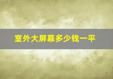 室外大屏幕多少钱一平