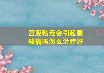 宫腔粘连会引起腰酸痛吗怎么治疗好