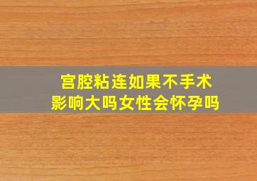 宫腔粘连如果不手术影响大吗女性会怀孕吗