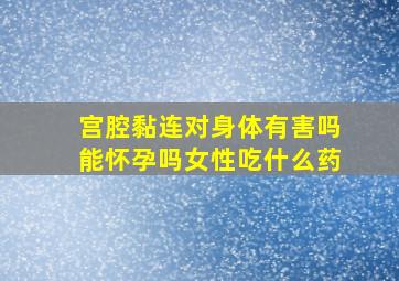 宫腔黏连对身体有害吗能怀孕吗女性吃什么药