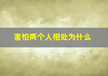 害怕两个人相处为什么