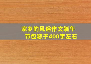 家乡的风俗作文端午节包粽子400字左右