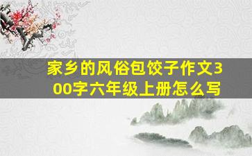 家乡的风俗包饺子作文300字六年级上册怎么写