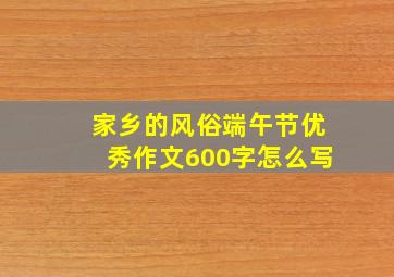 家乡的风俗端午节优秀作文600字怎么写