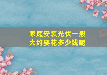 家庭安装光伏一般大约要花多少钱呢