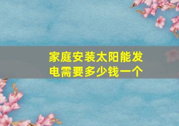 家庭安装太阳能发电需要多少钱一个