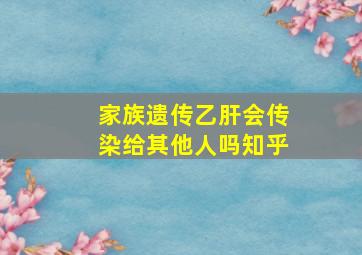 家族遗传乙肝会传染给其他人吗知乎