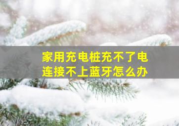 家用充电桩充不了电连接不上蓝牙怎么办