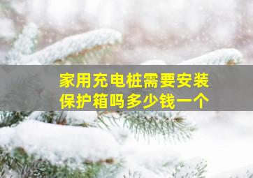 家用充电桩需要安装保护箱吗多少钱一个