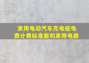 家用电动汽车充电桩电费计费标准能和家用电器