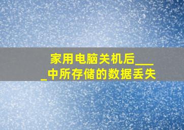 家用电脑关机后____中所存储的数据丢失