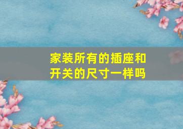 家装所有的插座和开关的尺寸一样吗