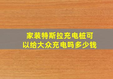 家装特斯拉充电桩可以给大众充电吗多少钱