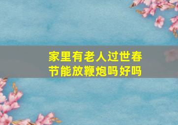 家里有老人过世春节能放鞭炮吗好吗