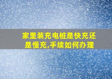 家里装充电桩是快充还是慢充,手续如何办理