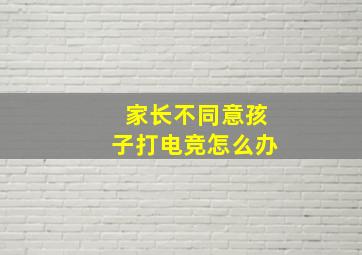 家长不同意孩子打电竞怎么办