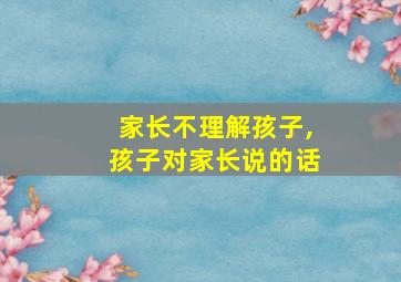 家长不理解孩子,孩子对家长说的话