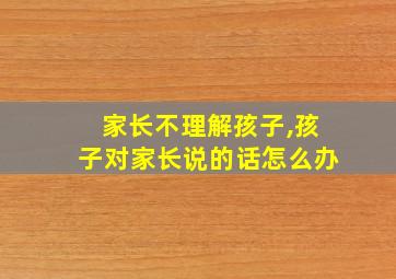 家长不理解孩子,孩子对家长说的话怎么办