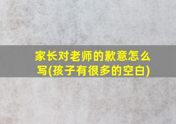 家长对老师的歉意怎么写(孩子有很多的空白)