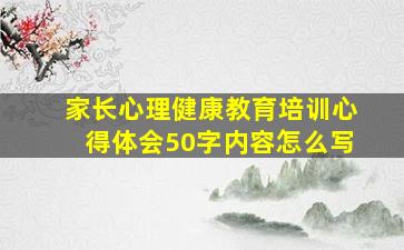 家长心理健康教育培训心得体会50字内容怎么写