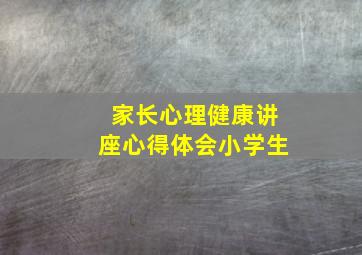 家长心理健康讲座心得体会小学生