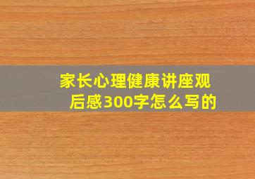 家长心理健康讲座观后感300字怎么写的