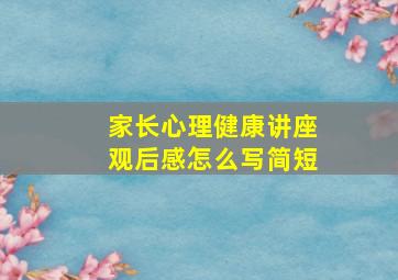 家长心理健康讲座观后感怎么写简短