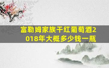 富勒姆家族干红葡萄酒2018年大概多少钱一瓶