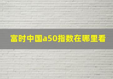 富时中国a50指数在哪里看