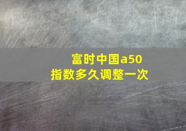 富时中国a50指数多久调整一次