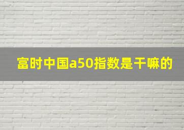 富时中国a50指数是干嘛的