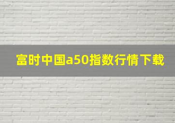 富时中国a50指数行情下载