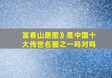 富春山居图》是中国十大传世名画之一吗对吗