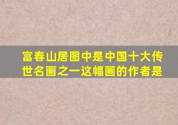 富春山居图中是中国十大传世名画之一这幅画的作者是