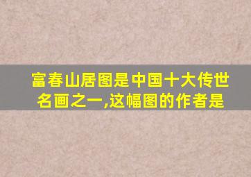 富春山居图是中国十大传世名画之一,这幅图的作者是