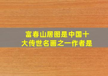 富春山居图是中国十大传世名画之一作者是