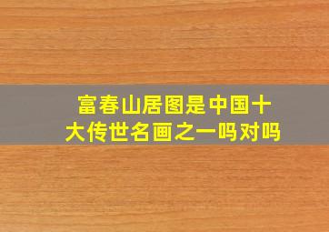 富春山居图是中国十大传世名画之一吗对吗