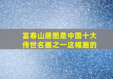 富春山居图是中国十大传世名画之一这幅画的