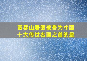 富春山居图被誉为中国十大传世名画之首的是