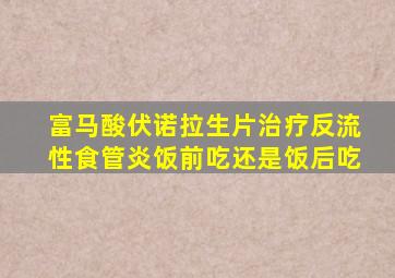 富马酸伏诺拉生片治疗反流性食管炎饭前吃还是饭后吃