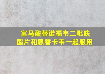 富马酸替诺福韦二吡呋酯片和恩替卡韦一起服用