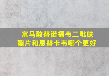 富马酸替诺福韦二吡呋酯片和恩替卡韦哪个更好