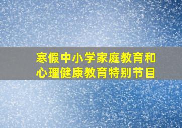 寒假中小学家庭教育和心理健康教育特别节目