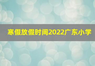 寒假放假时间2022广东小学