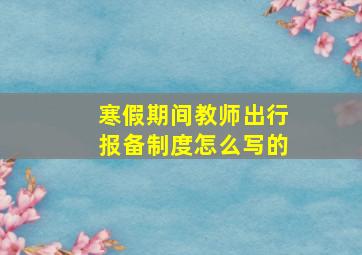 寒假期间教师出行报备制度怎么写的