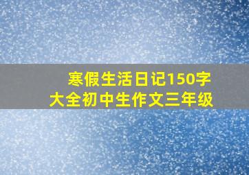 寒假生活日记150字大全初中生作文三年级