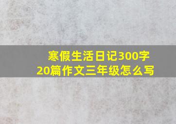 寒假生活日记300字20篇作文三年级怎么写