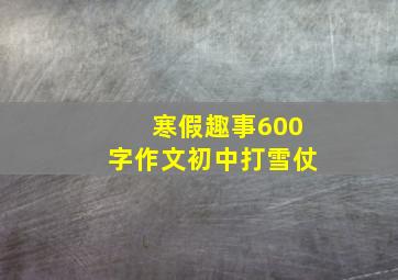 寒假趣事600字作文初中打雪仗